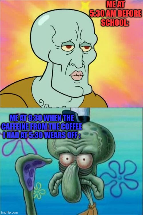 Every day | ME AT 5:30 AM BEFORE SCHOOL:; ME AT 9:30 WHEN THE CAFFEINE FROM THE COFFEE I HAD AT 5:30 WEARS OFF : | image tagged in memes,squidward | made w/ Imgflip meme maker