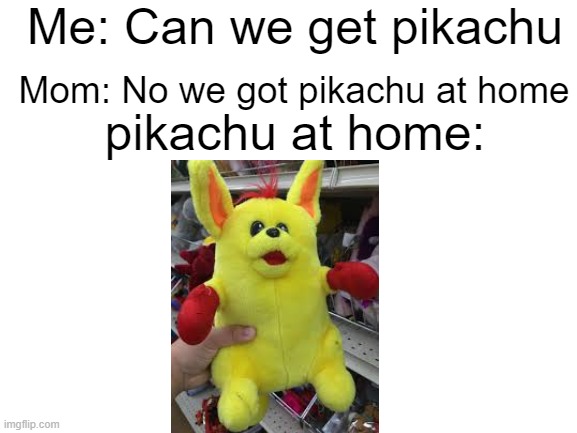 bootleg pikachu | Me: Can we get pikachu; Mom: No we got pikachu at home; pikachu at home: | image tagged in blank white template | made w/ Imgflip meme maker
