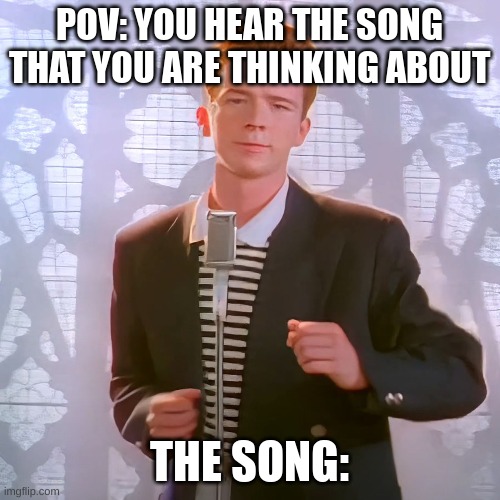 almost rickrolled my self | POV: YOU HEAR THE SONG THAT YOU ARE THINKING ABOUT; THE SONG: | image tagged in rickroll | made w/ Imgflip meme maker