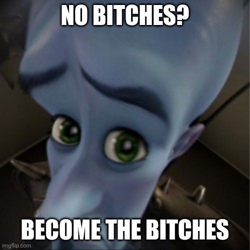 Megamind peeking | NO BITCHES? BECOME THE BITCHES | image tagged in megamind peeking | made w/ Imgflip meme maker