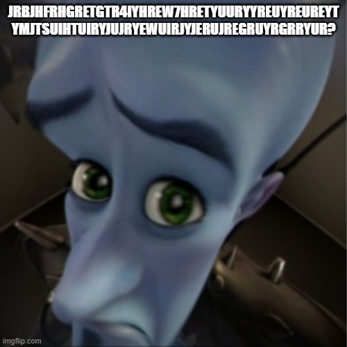 Megamind peeking | JRBJHFRHGRETGTR4IYHREW7HRETYUURYYREUYREUREYT
YMJTSUIHTUIRYJUJRYEWUIRJYJERUJREGRUYRGRRYUR? | image tagged in megamind peeking | made w/ Imgflip meme maker