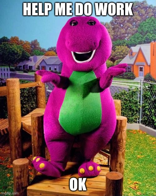 Barney the Dinosaur  | HELP ME DO WORK; OK | image tagged in barney the dinosaur | made w/ Imgflip meme maker