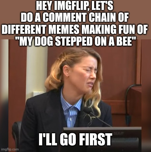 DON'T FORGET TO MAKE IT RHYME! | HEY IMGFLIP, LET'S DO A COMMENT CHAIN OF DIFFERENT MEMES MAKING FUN OF
 "MY DOG STEPPED ON A BEE"; I'LL GO FIRST | image tagged in amber heard dog stepped on a bee,amber heard,rhymes,chain | made w/ Imgflip meme maker