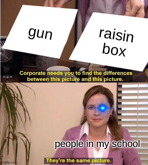 They're The Same Picture Meme | gun; raisin box; people in my school | image tagged in memes,they're the same picture | made w/ Imgflip meme maker