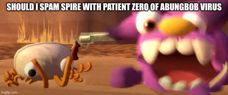 bunger finna pop beffica | SHOULD I SPAM SPIRE WITH PATIENT ZERO OF ABUNGBOB VIRUS | image tagged in bunger finna pop beffica | made w/ Imgflip meme maker