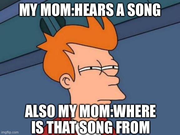 Futurama Fry | MY MOM:HEARS A SONG; ALSO MY MOM:WHERE IS THAT SONG FROM | image tagged in memes,futurama fry | made w/ Imgflip meme maker