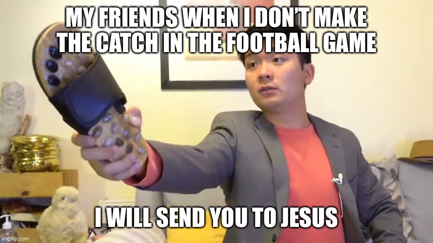 Emotional Damage | MY FRIENDS WHEN I DON’T MAKE THE CATCH IN THE FOOTBALL GAME; I WILL SEND YOU TO JESUS | image tagged in steven he i will send you to jesus,emotional damage | made w/ Imgflip meme maker