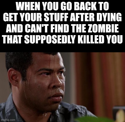 It's terrifying | WHEN YOU GO BACK TO GET YOUR STUFF AFTER DYING AND CAN'T FIND THE ZOMBIE THAT SUPPOSEDLY KILLED YOU | image tagged in sweating bullets | made w/ Imgflip meme maker