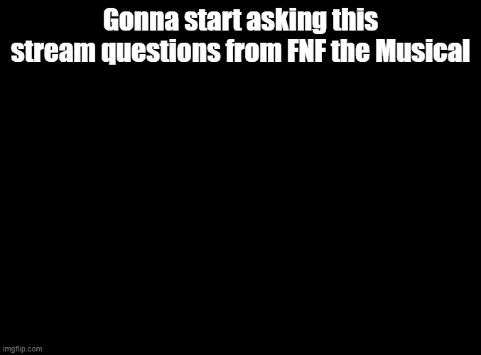 ah e oh ah e oh OOGH OOGH OOGH OOGH OOGH OOGH | Gonna start asking this stream questions from FNF the Musical | image tagged in blank black,fnf,random encounters | made w/ Imgflip meme maker