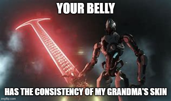 a | YOUR BELLY; HAS THE CONSISTENCY OF MY GRANDMA'S SKIN | image tagged in belly,robot holding doom slayer sword | made w/ Imgflip meme maker