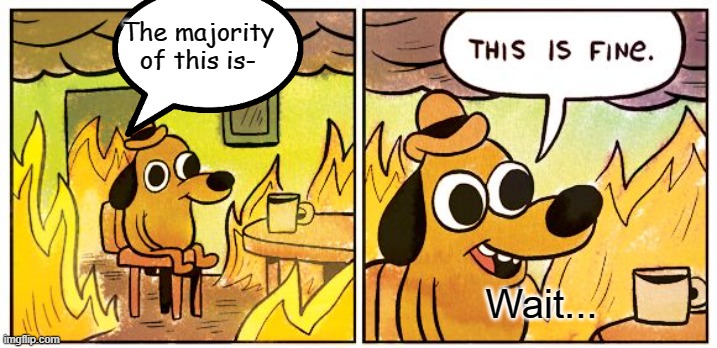 This Is Fine Meme | The majority of this is-; Wait... | image tagged in memes,this is fine | made w/ Imgflip meme maker