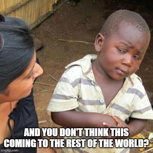 Third World Skeptical Kid Meme | AND YOU DON'T THINK THIS COMING TO THE REST OF THE WORLD? | image tagged in memes,third world skeptical kid | made w/ Imgflip meme maker