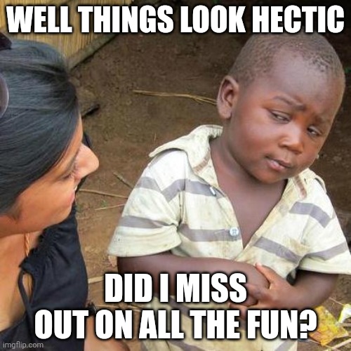 Third World Skeptical Kid | WELL THINGS LOOK HECTIC; DID I MISS OUT ON ALL THE FUN? | image tagged in memes,third world skeptical kid | made w/ Imgflip meme maker