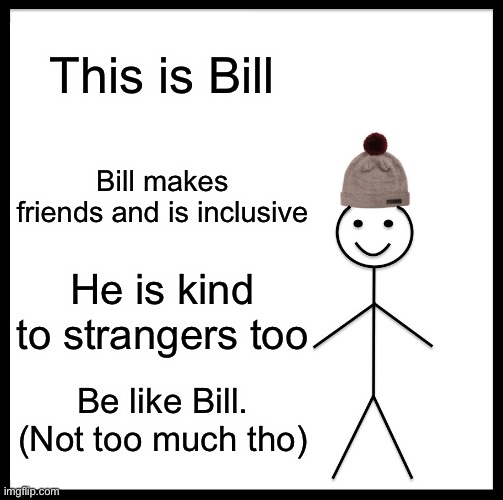 Be Like Bill | This is Bill; Bill makes friends and is inclusive; He is kind to strangers too; Be like Bill. (Not too much tho) | image tagged in memes,be like bill,kindness,respect,no hater tater,follow your dreams | made w/ Imgflip meme maker
