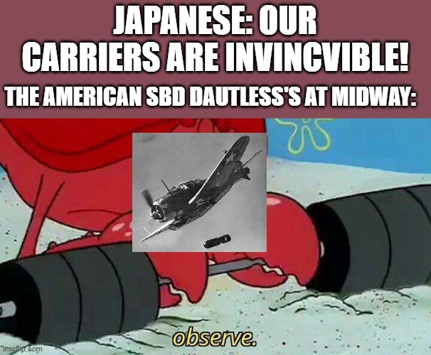 a late Midway meme |  JAPANESE: OUR CARRIERS ARE INVINCVIBLE! THE AMERICAN SBD DAUTLESS'S AT MIDWAY: | image tagged in observe | made w/ Imgflip meme maker