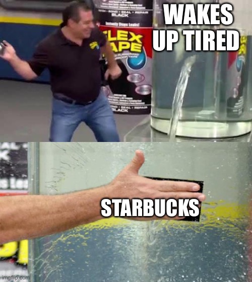 Flex Tape | WAKES UP TIRED; STARBUCKS | image tagged in flex tape | made w/ Imgflip meme maker