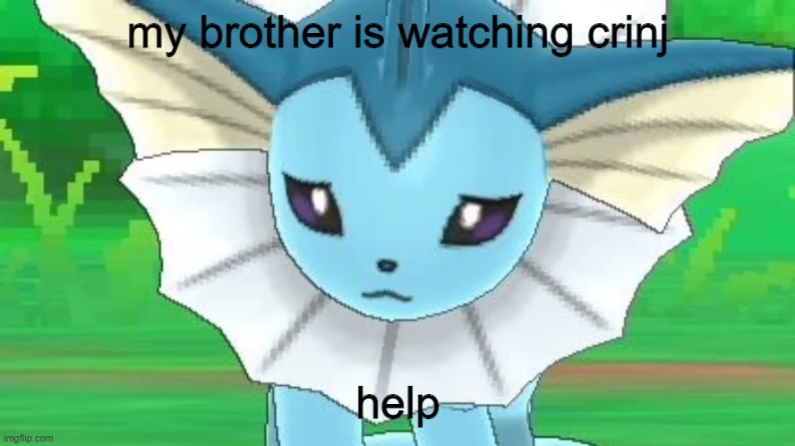 . | my brother is watching crinj; help | image tagged in vaporeon sad | made w/ Imgflip meme maker