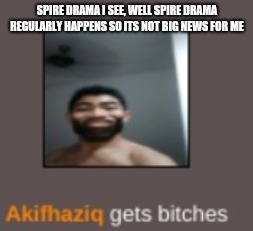 Is that how i correctly word it out? idk i'm malaysian. | SPIRE DRAMA I SEE, WELL SPIRE DRAMA REGULARLY HAPPENS SO ITS NOT BIG NEWS FOR ME | image tagged in piss | made w/ Imgflip meme maker