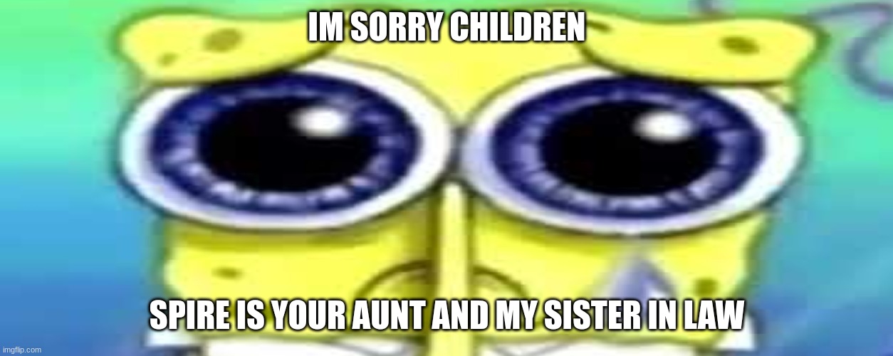 Sad Spong | IM SORRY CHILDREN; SPIRE IS YOUR AUNT AND MY SISTER IN LAW | image tagged in sad spong | made w/ Imgflip meme maker