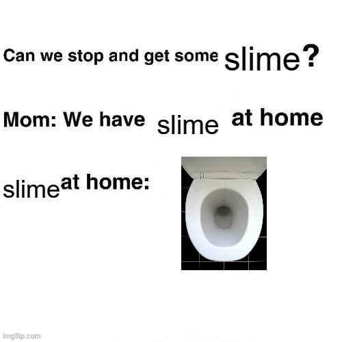Be honest, we produce a slimy discharge sometimes | slime; slime; slime | image tagged in at home,toilets | made w/ Imgflip meme maker