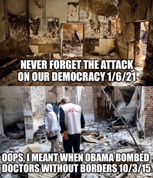 Never forget | NEVER FORGET THE ATTACK ON OUR DEMOCRACY 1/6/21; OOPS, I MEANT WHEN OBAMA BOMBED 
DOCTORS WITHOUT BORDERS 10/3/15 | made w/ Imgflip meme maker