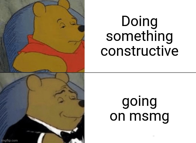 Tuxedo Winnie The Pooh | Doing something constructive; going on msmg | image tagged in memes,tuxedo winnie the pooh | made w/ Imgflip meme maker