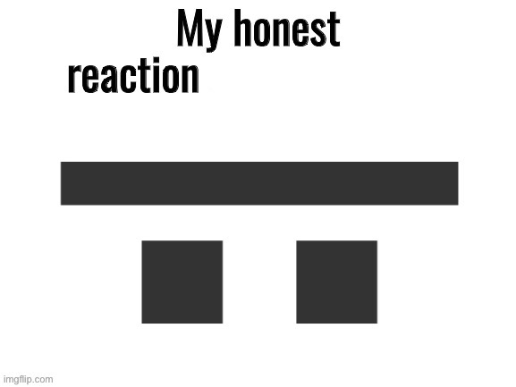 image tagged in honest reaction | made w/ Imgflip meme maker