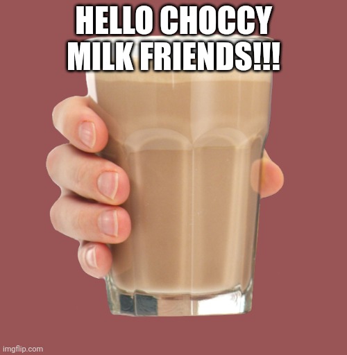 Choccy Milk | HELLO CHOCCY MILK FRIENDS!!! | image tagged in choccy milk | made w/ Imgflip meme maker