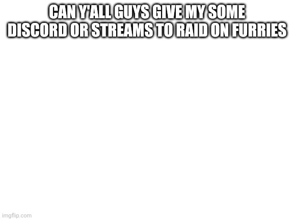 Please | CAN Y'ALL GUYS GIVE MY SOME DISCORD OR STREAMS TO RAID ON FURRIES | image tagged in blank white template | made w/ Imgflip meme maker