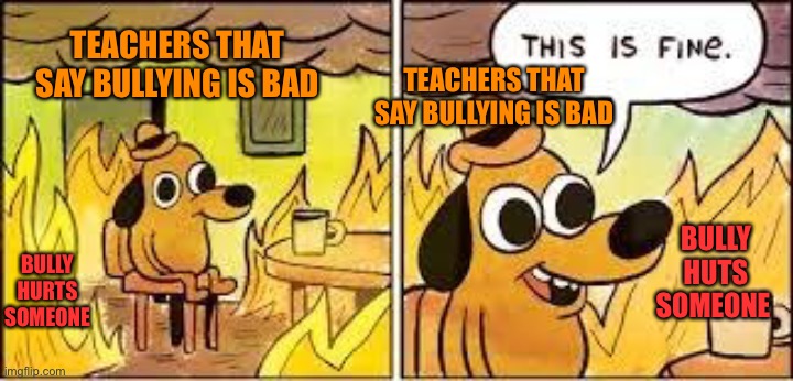 This Is Fine | TEACHERS THAT SAY BULLYING IS BAD; TEACHERS THAT SAY BULLYING IS BAD; BULLY HUTS SOMEONE; BULLY HURTS SOMEONE | image tagged in this is fine | made w/ Imgflip meme maker