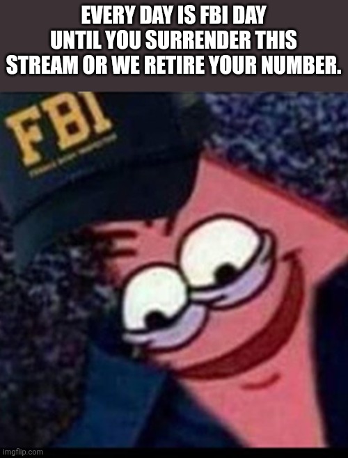 EVERY DAY IS FBI DAY UNTIL YOU SURRENDER THIS STREAM OR WE RETIRE YOUR NUMBER. | made w/ Imgflip meme maker