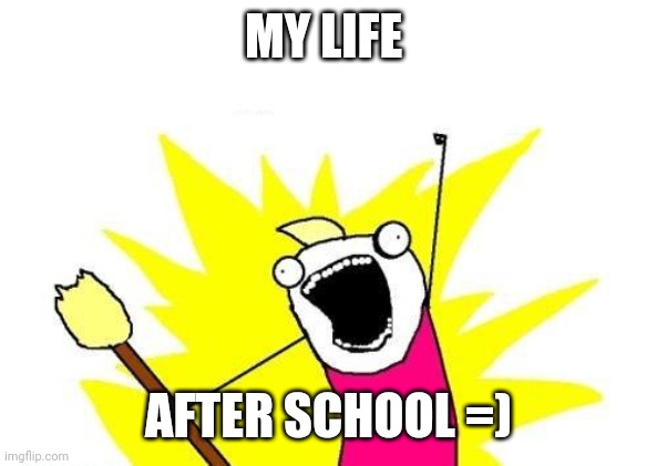 DarkShadow85806 | MY LIFE; AFTER SCHOOL =) | image tagged in memes,x all the y | made w/ Imgflip meme maker