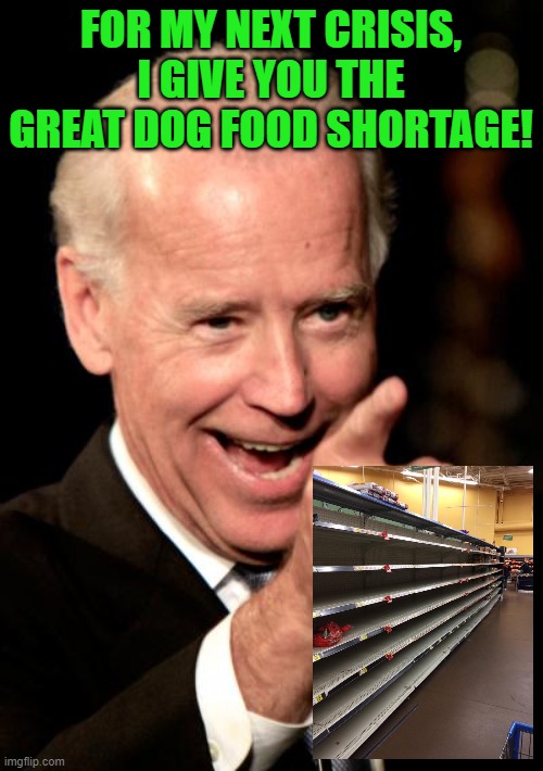 Smilin Biden Meme | FOR MY NEXT CRISIS, I GIVE YOU THE GREAT DOG FOOD SHORTAGE! | image tagged in memes,smilin biden | made w/ Imgflip meme maker