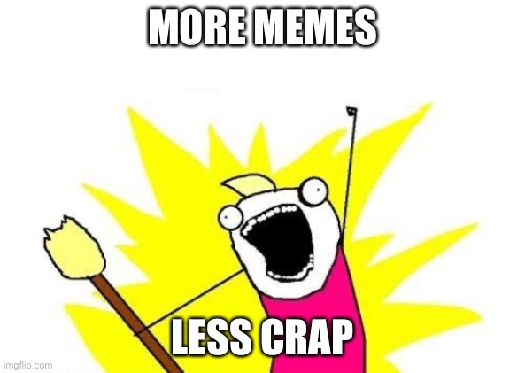 Have | MORE MEMES; LESS CRAP | image tagged in memes,x all the y,oh wow are you actually reading these tags,stop reading the tags | made w/ Imgflip meme maker