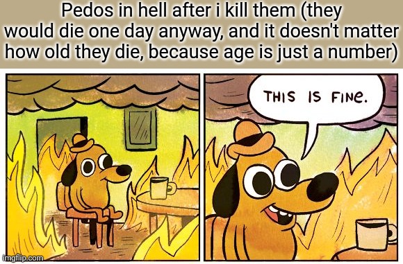 This Is Fine Meme | Pedos in hell after i kill them (they would die one day anyway, and it doesn't matter how old they die, because age is just a number) | image tagged in memes,this is fine | made w/ Imgflip meme maker