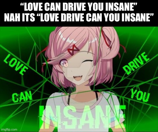 stupid Natsuki | “LOVE CAN DRIVE YOU INSANE”
NAH ITS “LOVE DRIVE CAN YOU INSANE” | made w/ Imgflip meme maker