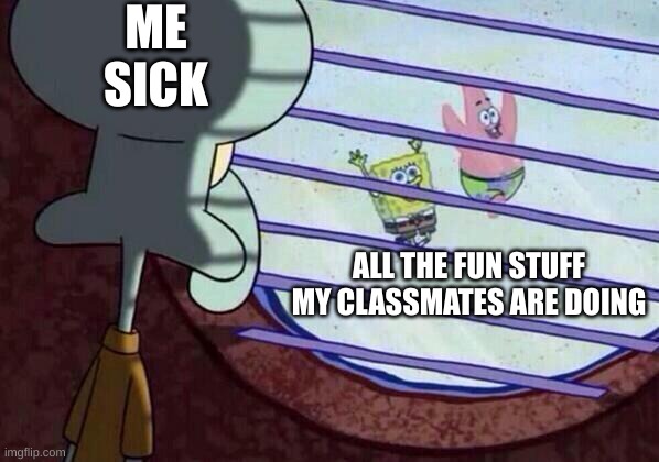 Squidward window | ME SICK; ALL THE FUN STUFF MY CLASSMATES ARE DOING | image tagged in squidward window | made w/ Imgflip meme maker