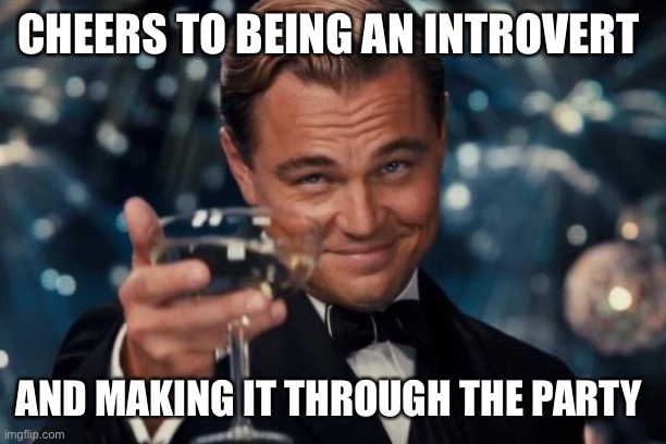 Leonardo Dicaprio Cheers | CHEERS TO BEING AN INTROVERT; AND MAKING IT THROUGH THE PARTY | image tagged in memes,leonardo dicaprio cheers | made w/ Imgflip meme maker