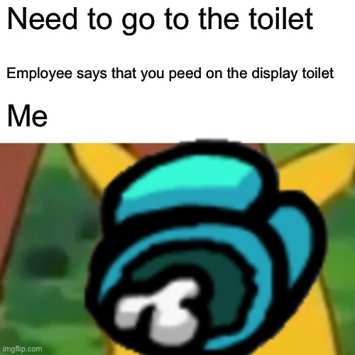 UH OH | Need to go to the toilet; Employee says that you peed on the display toilet; Me | image tagged in dies of cringe | made w/ Imgflip meme maker