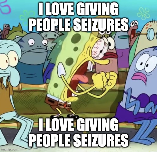 Spongebob Yelling | I LOVE GIVING PEOPLE SEIZURES; I LOVE GIVING PEOPLE SEIZURES | image tagged in spongebob yelling | made w/ Imgflip meme maker