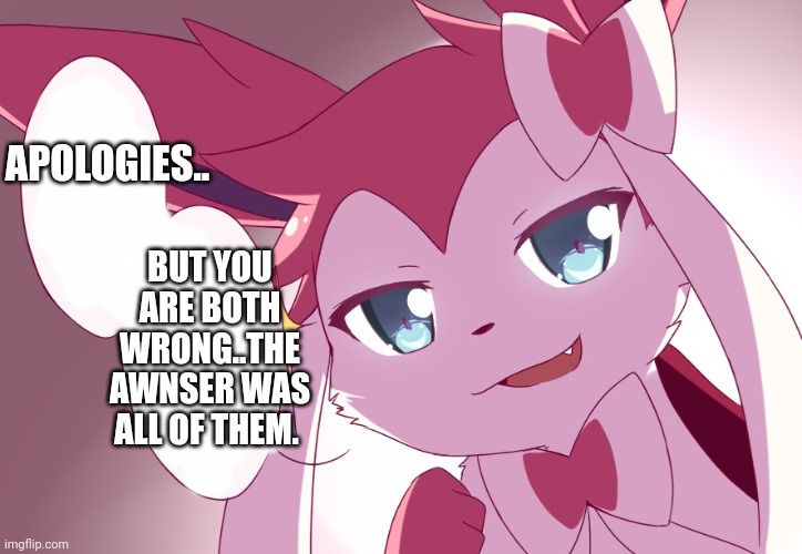 Sylveon | APOLOGIES.. BUT YOU ARE BOTH WRONG..THE AWNSER WAS ALL OF THEM. | image tagged in sylveon | made w/ Imgflip meme maker