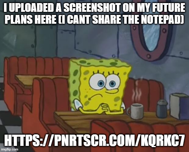 helping birb | I UPLOADED A SCREENSHOT ON MY FUTURE PLANS HERE (I CANT SHARE THE NOTEPAD); HTTPS://PNRTSCR.COM/KQRKC7 | image tagged in spongebob waiting | made w/ Imgflip meme maker
