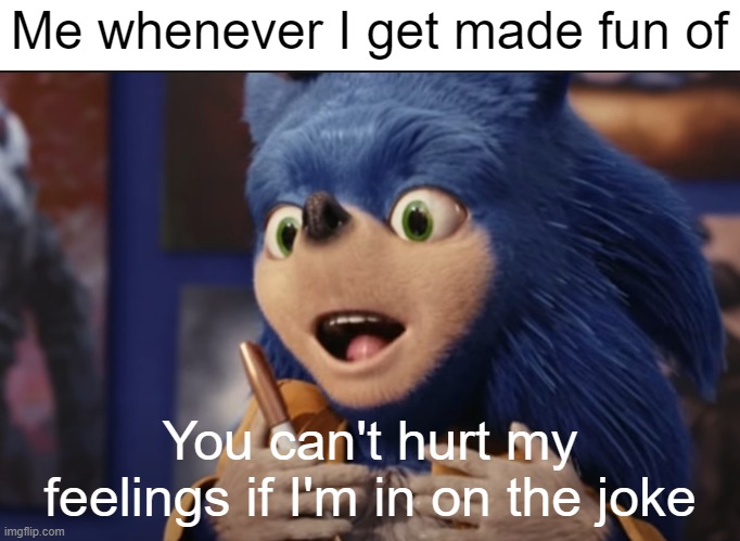 . | Me whenever I get made fun of; You can't hurt my feelings if I'm in on the joke | image tagged in ugly sonic | made w/ Imgflip meme maker