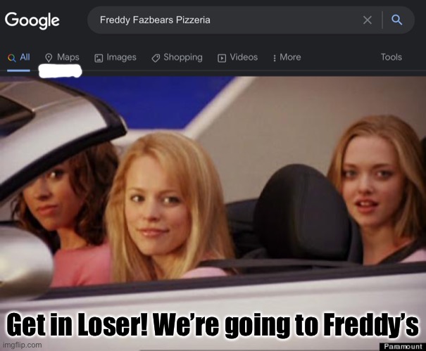 C’mon! | Get in Loser! We’re going to Freddy’s | image tagged in get in loser,fnaf,memes | made w/ Imgflip meme maker