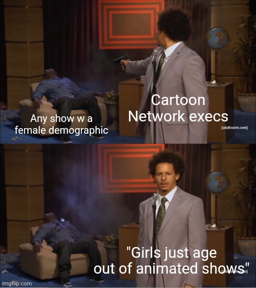 Cartoon Network execs be like | Cartoon Network execs; Any show w a female demographic; "Girls just age out of animated shows" | image tagged in memes,who killed hannibal | made w/ Imgflip meme maker