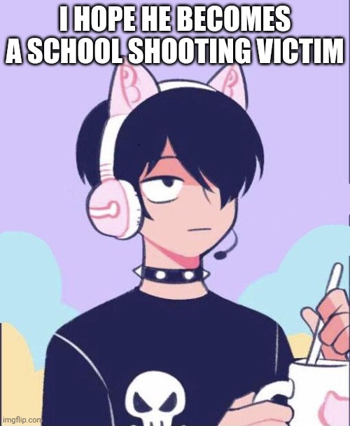 I hope his lungs turn green | I HOPE HE BECOMES A SCHOOL SHOOTING VICTIM | image tagged in i hope his lungs turn green | made w/ Imgflip meme maker