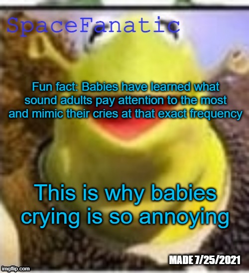 Ye Olde Announcements | Fun fact: Babies have learned what sound adults pay attention to the most and mimic their cries at that exact frequency; This is why babies crying is so annoying | image tagged in spacefanatic announcement temp | made w/ Imgflip meme maker