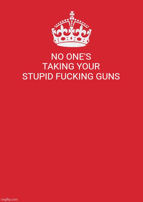 Keep Calm And Carry On Red Meme | NO ONE'S TAKING YOUR STUPID FUCKING GUNS | image tagged in memes,keep calm and carry on red | made w/ Imgflip meme maker