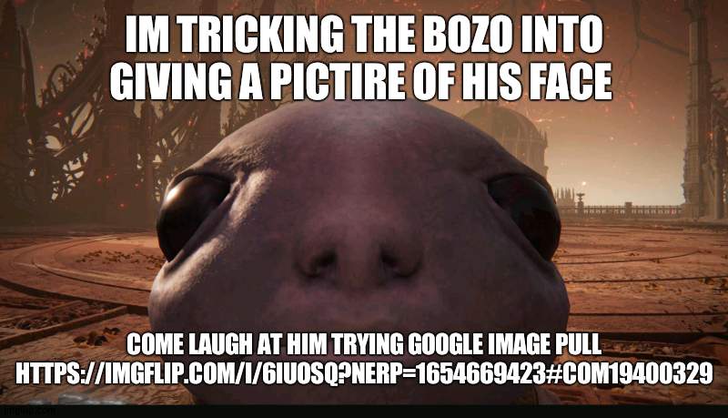 https://imgflip.com/i/6iuosq?nerp=1654669423#com19400329 | IM TRICKING THE BOZO INTO GIVING A PICTIRE OF HIS FACE; COME LAUGH AT HIM TRYING GOOGLE IMAGE PULL HTTPS://IMGFLIP.COM/I/6IUOSQ?NERP=1654669423#COM19400329 | made w/ Imgflip meme maker