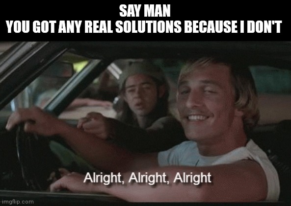 SAY MAN
YOU GOT ANY REAL SOLUTIONS BECAUSE I DON'T | made w/ Imgflip meme maker